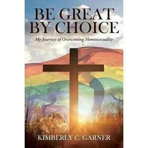 Be Great by Choice: My Journey of Overcoming Homosexuality, Paperback - Kimberly C. Garner imagine