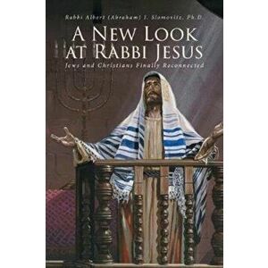 A New Look at Rabbi Jesus: Jews and Christians Finally Reconnected, Paperback - Rabbi Albert Slomovitz Ph. D. imagine