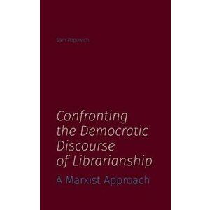 Confronting the Democratic Discourse of Librarianship: A Marxist Approach, Paperback - Sam Popowich imagine