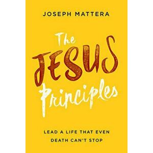 The Jesus Principles: Lead a Life That Even Death Can't Stop, Paperback - Joseph Mattera imagine