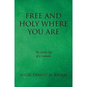Free And Holy Where You Are: The Daily Life of a Catholic, Paperback - Msgr Dennis M. Regan imagine