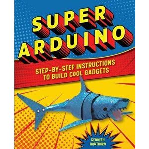 Super Arduino: Step-By-Step Instructions to Build Cool Gadgets, Paperback - Kenneth Hawthorn imagine