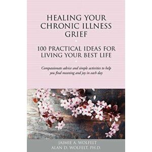 Healing Your Chronic Illness Grief: 100 Practical Ideas for Living Your Best Life, Paperback - Alan D. W imagine