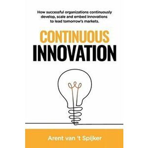 Continuous Innovation: How successful organizations continuously develop, scale, and embed innovations to lead tomorrow's markets, Paperback - Arent V imagine