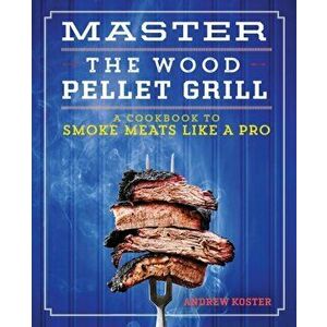 Master the Wood Pellet Grill: A Cookbook to Smoke Meats and More Like a Pro, Paperback - Andrew Koster imagine
