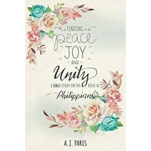 Finding Peace, Joy and Unity: A Bible Study on the Book of Philippians, Paperback - A. J. Paris imagine