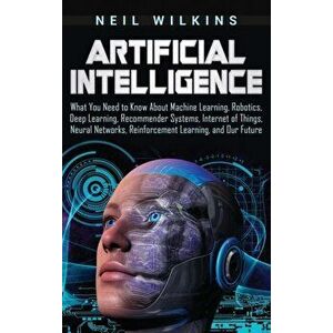Artificial Intelligence: What You Need to Know About Machine Learning, Robotics, Deep Learning, Recommender Systems, Internet of Things, Neural, Hardc imagine