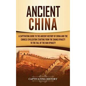 Ancient China: A Captivating Guide to the Ancient History of China and the Chinese Civilization Starting from the Shang Dynasty to th, Hardcover - Cap imagine