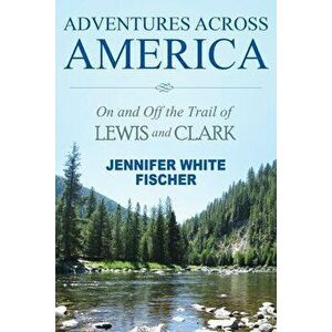 Adventures Across America: On and Off the Trail of Lewis and Clark (color edition), Paperback - Jennifer White Fischer imagine