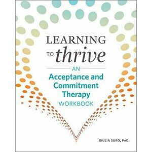 Learning to Thrive: An Acceptance and Commitment Therapy Workbook, Paperback - Giulia, PhD Suro imagine