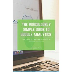 The Ridiculously Simple Guide to Google Analytics: The Absolute Beginners Guide to Google Analytics, Paperback - Scott La Counte imagine