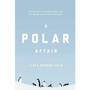 A Polar Affair: Antarctica's Forgotten Hero and the Secret Love Lives of Penguins, Hardcover - Lloyd Spencer Davis imagine