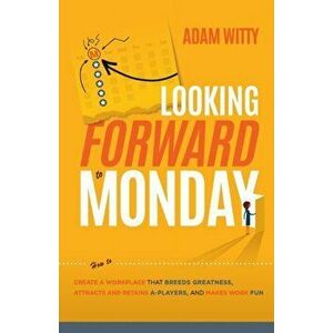 Looking Forward to Monday: How to Create a Workplace That Breeds Greatness, Attracts and Retains A-Players, and Makes Work Fun, Paperback - Adam Witty imagine