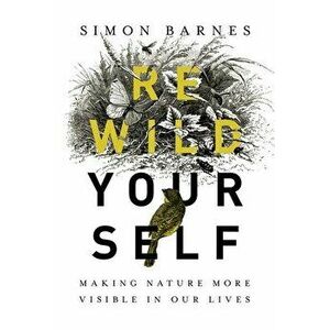 Rewild Yourself: Making Nature More Visible in Our Lives, Hardcover - Simon Barnes imagine