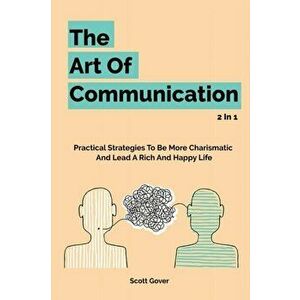 The Art Of Communication 2 In 1: Practical Strategies To Be More Charismatic And Lead A Rich And Happy Life, Paperback - Scott Gover imagine