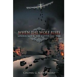 When the Wolf Rises: Linebacker II, The Eleven Day War, Paperback - Colonel Alan G. Dugard imagine