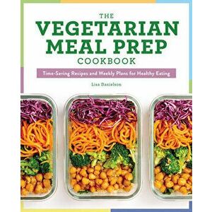 The Vegetarian Meal Prep Cookbook: Time-Saving Recipes and Weekly Plans for Healthy Eating, Paperback - Lisa Danielson imagine