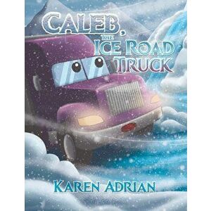 Caleb, the Ice Road Truck, Paperback - Karen Adrian imagine