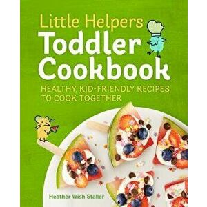 Little Helpers Toddler Cookbook: Healthy, Kid-Friendly Recipes to Cook Together, Paperback - Heather Wish Staller imagine