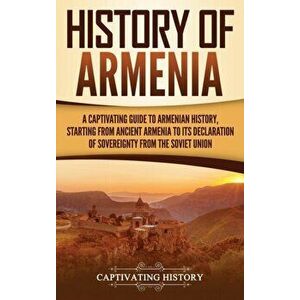 History of Armenia: A Captivating Guide to Armenian History, Starting from Ancient Armenia to Its Declaration of Sovereignty from the Sovi, Hardcover imagine