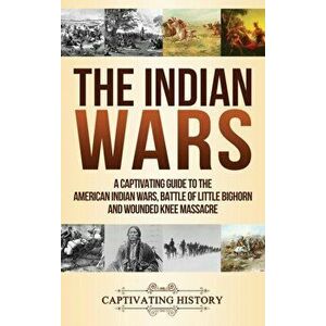 The Indian Wars: A Captivating Guide to the American Indian Wars, Battle of Little Bighorn and Wounded Knee Massacre, Hardcover - Captivating History imagine