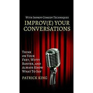 Improve Your Conversations: Think on Your Feet, Witty Banter, and Always Know What To Say with Improv Comedy Techniques, Hardcover - Patrick King imagine