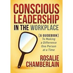 Conscious Leadership in the Workplace: A Guidebook to Making a Difference One Person at a Time, Paperback - Rosalie Chamberlain imagine