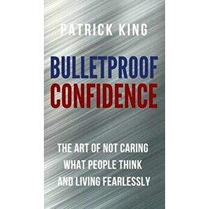 Bulletproof Confidence: The Art of Not Caring What People Think and Living Fearlessly, Hardcover - Patrick King imagine