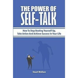 The Power Of Self-Talk: How To Stop Beating Yourself Up, Take Action And Achieve Success In Your Life, Paperback - Stuart Wallace imagine