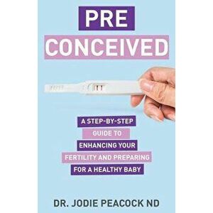 Preconceived: A Step-By-Step Guide to Enhancing Your Fertility and Preparing Your Body for a Healthy Baby, Paperback - Dr Jodie Peacock Nd imagine
