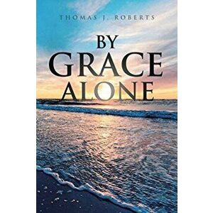 By Grace Alone, Paperback - Thomas J. Roberts imagine