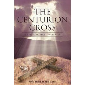The Centurion Cross: A Biblical Fiction Novel, Paperback - Mike Haley imagine
