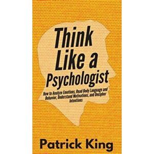 Think Like a Psychologist: How to Analyze Emotions, Read Body Language and Behavior, Understand Motivations, and Decipher Intentions, Hardcover - Patr imagine