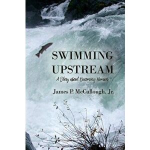 Swimming Upstream: A Story about Becoming Human, Paperback - Jr. James P. McCullough imagine
