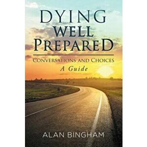 Dying Well Prepared: Conversations and Choices: A Guide, Paperback - Alan Bingham imagine