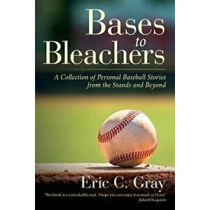 Bases to Bleachers: A Collection of Personal Baseball Stories from the Stands and Beyond, Paperback - Eric C. Gray imagine