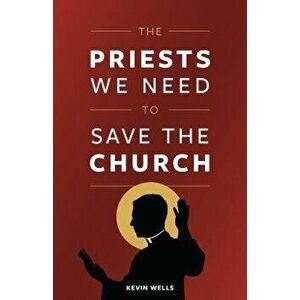 The Priests We Need to Save the Church, Paperback - Kevin Wells imagine