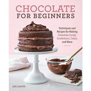 Chocolate for Beginners: Techniques and Recipes for Making Chocolate Candy, Confections, Cakes and More, Paperback - Kate Shaffer imagine