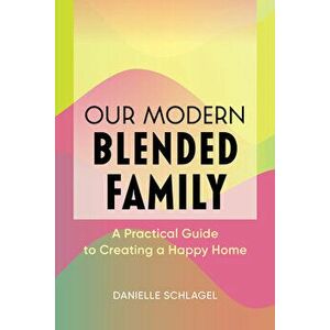 Our Modern Blended Family: A Practical Guide to Creating a Happy Home, Paperback - Danielle Schlagel imagine