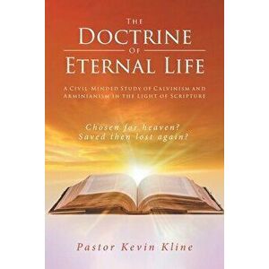 The Doctrine of Eternal Life: A Civil-Minded Study of Calvinism and Arminianism in the Light of Scripture, Paperback - Pastor Kevin Kline imagine