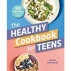 The Healthy Cookbook for Teens: 100 Fast & Easy Delicious Recipes, Paperback - Noah Michaud imagine