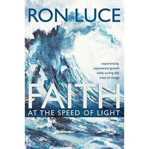 Faith at the Speed of Light: Experiencing Exponential Growth While Surfing the Wave of Change, Paperback - Ron Luce imagine