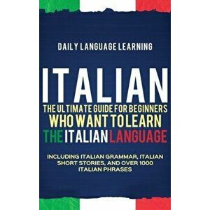 Italian: The Ultimate Guide for Beginners Who Want to Learn the Italian Language, Including Italian Grammar, Italian Short Stor, Hardcover - Daily Lan imagine