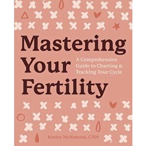 Mastering Your Fertility: A Comprehensive Guide to Charting and Tracking Your Cycle, Paperback - Keeley, Cnm McNamara imagine