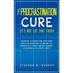 The Procrastination Cure (It's Not Eat That Frog!): Blueprint to Master Time with Highly Effective Strategies to Solving the Productivity Puzzle and R imagine