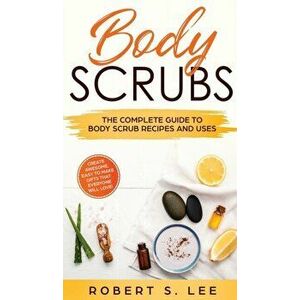 Body Scrubs: The Complete Guide to Body Scrub Recipes and Uses, Hardcover - Robert S. Lee imagine