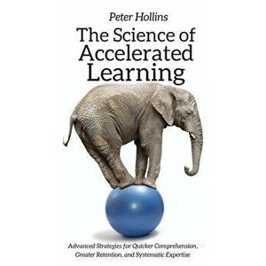 The Science of Accelerated Learning: Advanced Strategies for Quicker Comprehension, Greater Retention, and Systematic Expertise, Hardcover - Peter Hol imagine