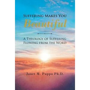 Suffering Makes You Beautiful: A Theology Of Suffering Flowing From The Word, Paperback - Janet M. Puppo Ph. D. imagine