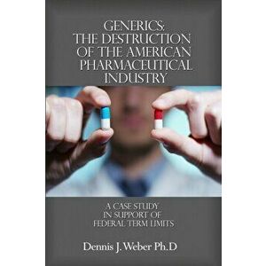 Generics: The Destruction of the American Pharmaceutical Industry: A Case Study in Support of Federal Term Limits, Paperback - Dennis J. Weber Ph. D. imagine