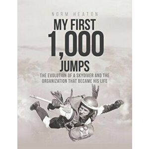 My First 1, 000 Jumps: The Evolution of a Skydiver and the Organization That Became His Life, Paperback - Norm E. Heaton imagine